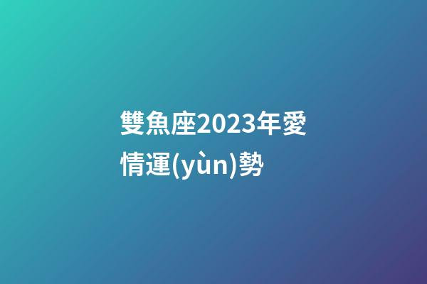 雙魚座2023年愛情運(yùn)勢-第1張-星座運(yùn)勢-玄機(jī)派