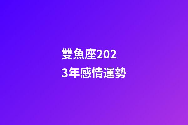雙魚座2023年感情運勢-第1張-星座運勢-玄機派