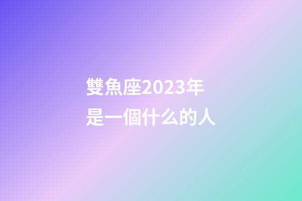 雙魚座2023年是一個什么的人-第1張-星座運勢-玄機派