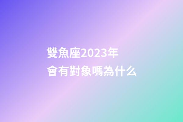 雙魚座2023年會有對象嗎為什么-第1張-星座運勢-玄機派