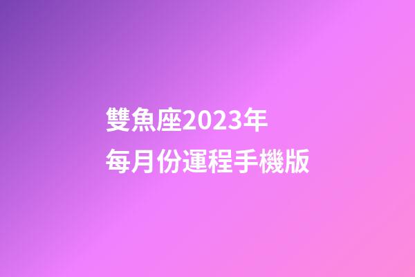 雙魚座2023年每月份運程手機版-第1張-星座運勢-玄機派
