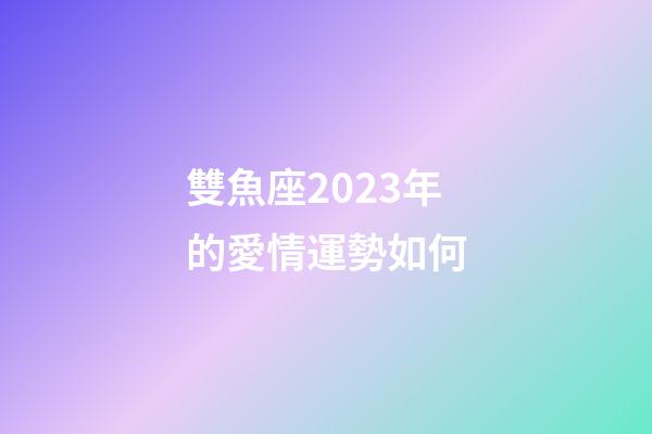 雙魚座2023年的愛情運勢如何-第1張-星座運勢-玄機派