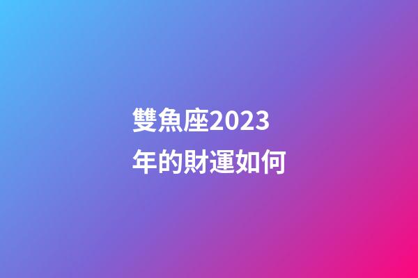 雙魚座2023年的財運如何-第1張-星座運勢-玄機派
