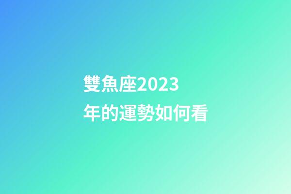 雙魚座2023年的運勢如何看-第1張-星座運勢-玄機派