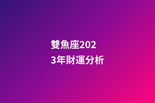 雙魚座2023年財運分析-第1張-星座運勢-玄機派