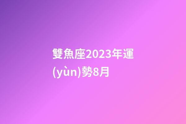 雙魚座2023年運(yùn)勢8月-第1張-星座運(yùn)勢-玄機(jī)派