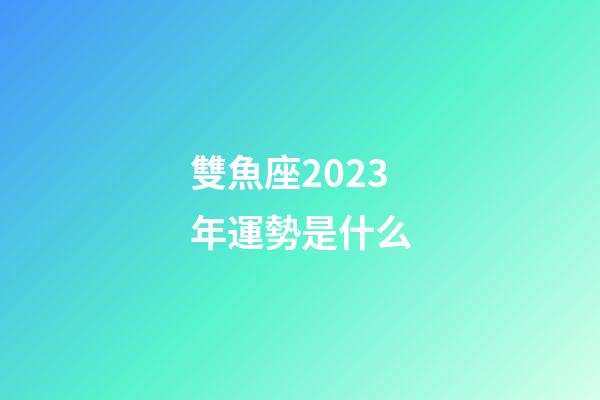雙魚座2023年運勢是什么-第1張-星座運勢-玄機派