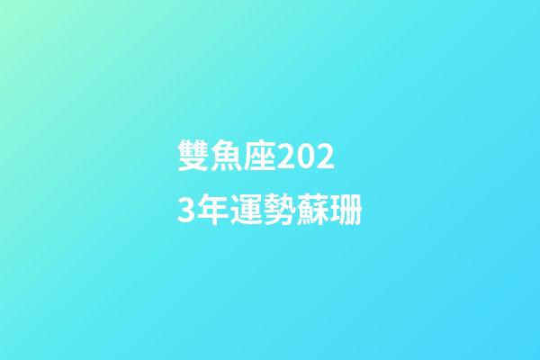 雙魚座2023年運勢蘇珊-第1張-星座運勢-玄機派
