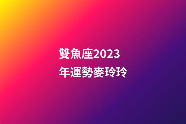 雙魚座2023年運勢麥玲玲-第1張-星座運勢-玄機派