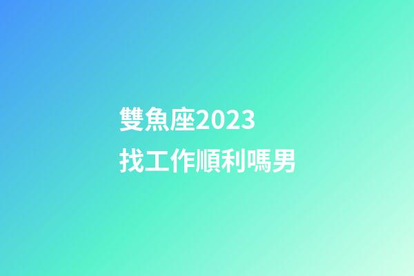 雙魚座2023找工作順利嗎男-第1張-星座運勢-玄機派