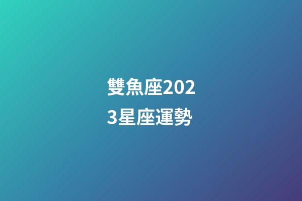 雙魚座2023星座運勢-第1張-星座運勢-玄機派
