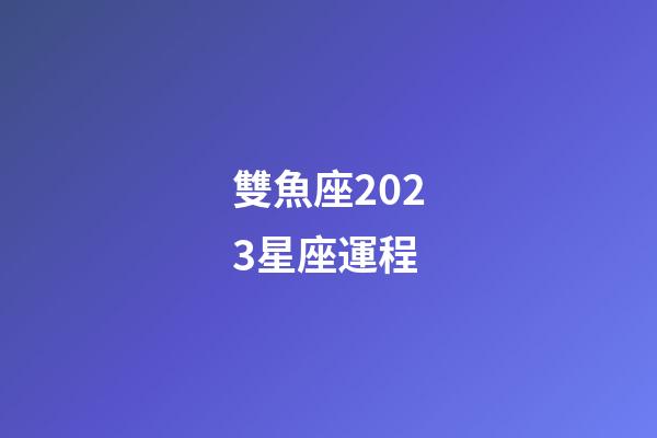 雙魚座2023星座運程