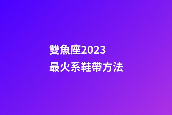 雙魚座2023最火系鞋帶方法