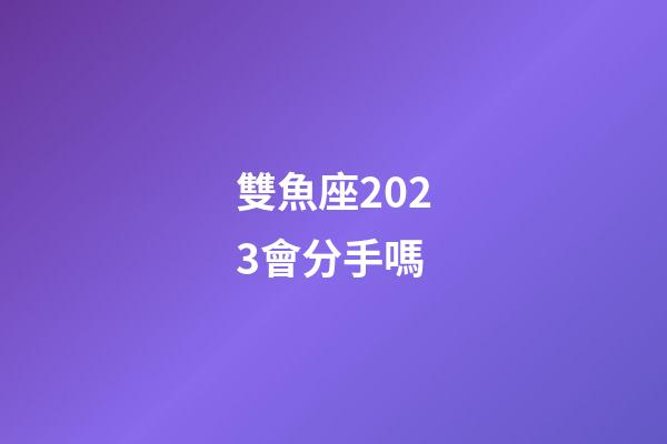 雙魚座2023會分手嗎-第1張-星座運勢-玄機派