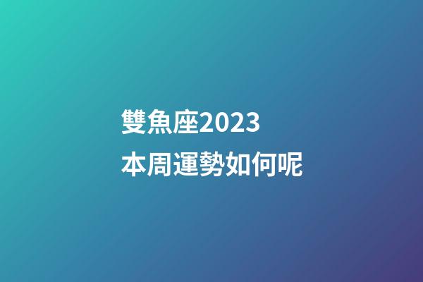 雙魚座2023本周運勢如何呢-第1張-星座運勢-玄機派
