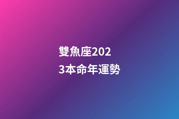 雙魚座2023本命年運勢