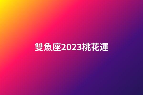 雙魚座2023桃花運-第1張-星座運勢-玄機派
