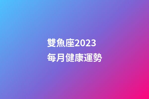 雙魚座2023每月健康運勢-第1張-星座運勢-玄機派