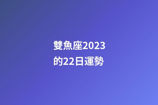 雙魚座2023的22日運勢-第1張-星座運勢-玄機派