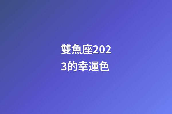 雙魚座2023的幸運色-第1張-星座運勢-玄機派