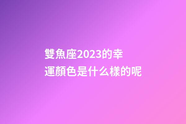 雙魚座2023的幸運顏色是什么樣的呢-第1張-星座運勢-玄機派