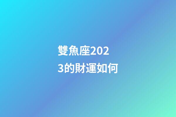 雙魚座2023的財運如何-第1張-星座運勢-玄機派