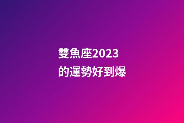 雙魚座2023的運勢好到爆-第1張-星座運勢-玄機派