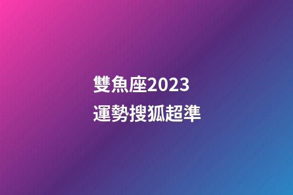 雙魚座2023運勢搜狐超準-第1張-星座運勢-玄機派