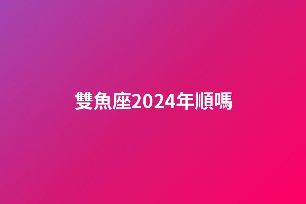 雙魚座2024年順嗎-第1張-星座運勢-玄機派