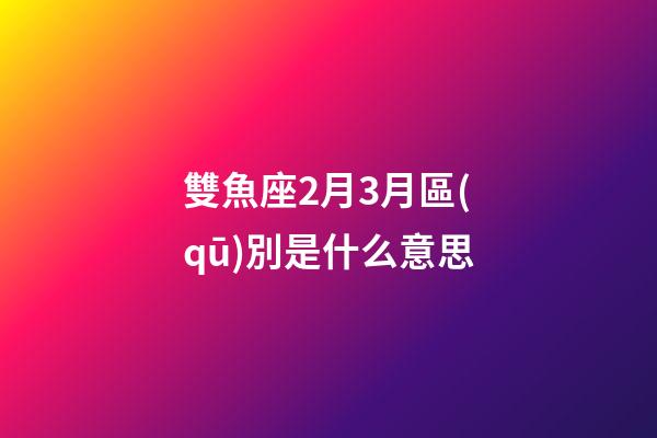 雙魚座2月3月區(qū)別是什么意思-第1張-星座運(yùn)勢(shì)-玄機(jī)派