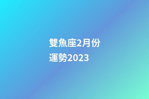 雙魚座2月份運勢2023-第1張-星座運勢-玄機派
