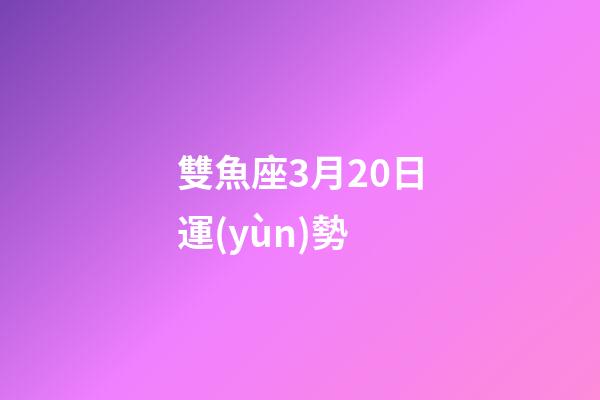 雙魚座3月20日運(yùn)勢-第1張-星座運(yùn)勢-玄機(jī)派