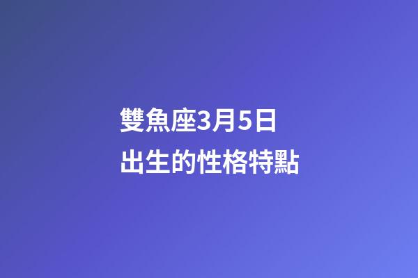 雙魚座3月5日出生的性格特點-第1張-星座運勢-玄機派