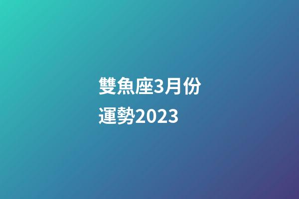 雙魚座3月份運勢2023-第1張-星座運勢-玄機派