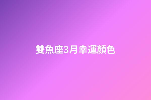 雙魚座3月幸運顏色-第1張-星座運勢-玄機派