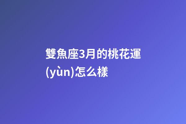 雙魚座3月的桃花運(yùn)怎么樣-第1張-星座運(yùn)勢-玄機(jī)派