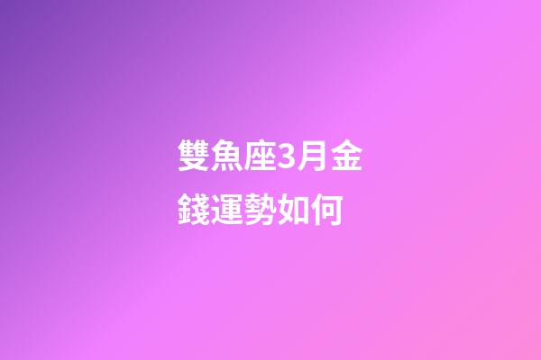 雙魚座3月金錢運勢如何-第1張-星座運勢-玄機派