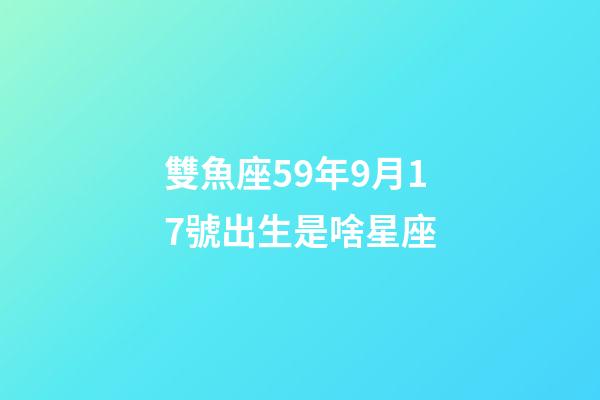 雙魚座59年9月17號出生是啥星座-第1張-星座運勢-玄機派