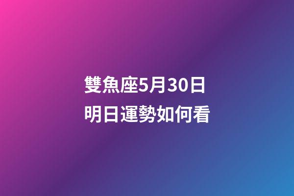 雙魚座5月30日明日運勢如何看-第1張-星座運勢-玄機派
