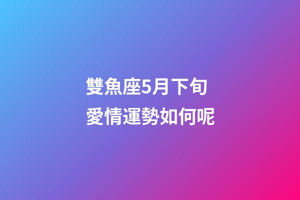 雙魚座5月下旬愛情運勢如何呢-第1張-星座運勢-玄機派