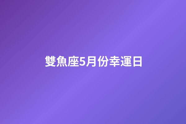 雙魚座5月份幸運日-第1張-星座運勢-玄機派