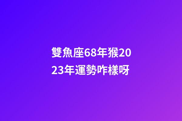 雙魚座68年猴2023年運勢咋樣呀-第1張-星座運勢-玄機派