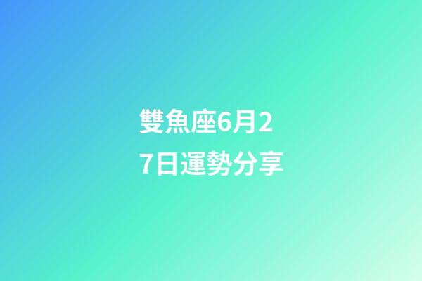 雙魚座6月27日運勢分享-第1張-星座運勢-玄機派