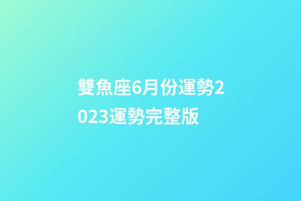 雙魚座6月份運勢2023運勢完整版