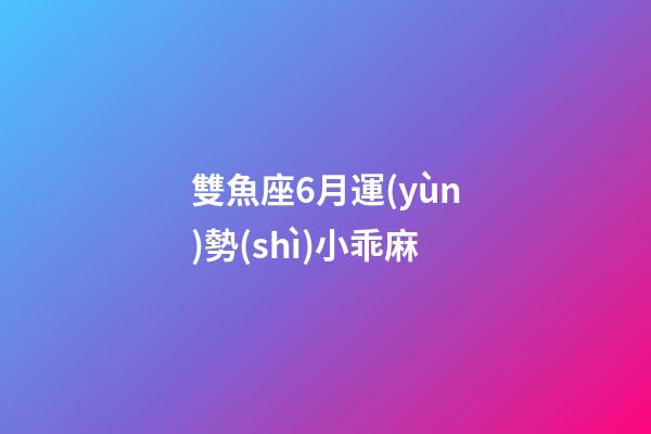 雙魚座6月運(yùn)勢(shì)小乖麻-第1張-星座運(yùn)勢(shì)-玄機(jī)派