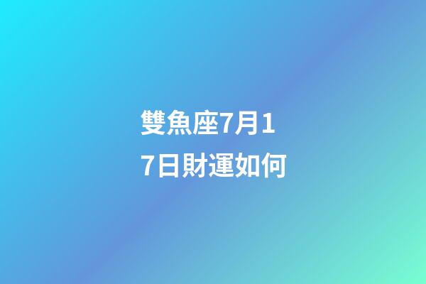 雙魚座7月17日財運如何-第1張-星座運勢-玄機派