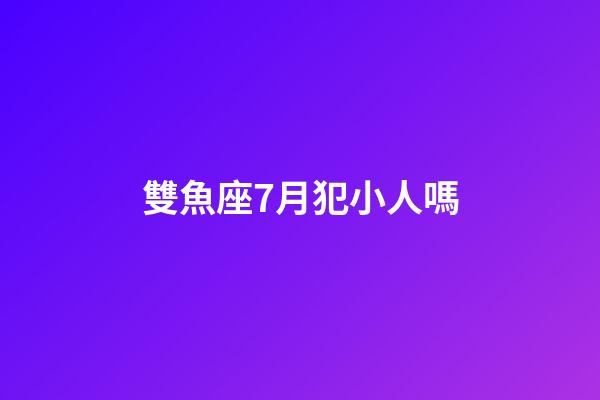 雙魚座7月犯小人嗎-第1張-星座運勢-玄機派