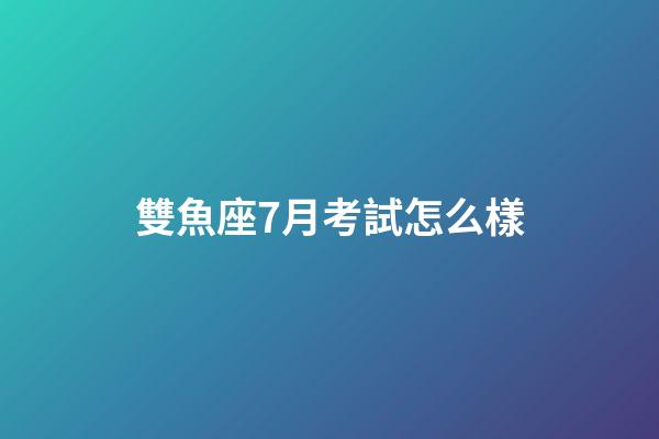 雙魚座7月考試怎么樣-第1張-星座運勢-玄機派