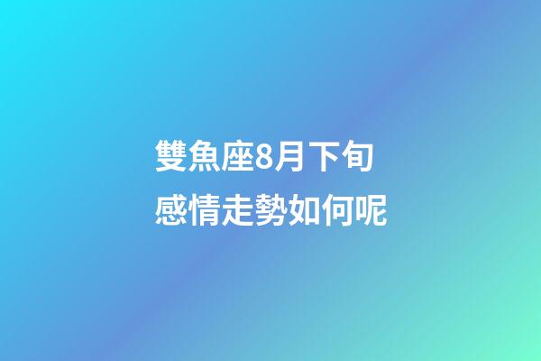 雙魚座8月下旬感情走勢如何呢-第1張-星座運勢-玄機派