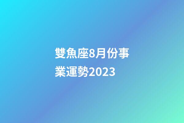 雙魚座8月份事業運勢2023-第1張-星座運勢-玄機派